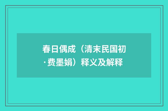 春日偶成（清末民国初·费墨娟）释义及解释