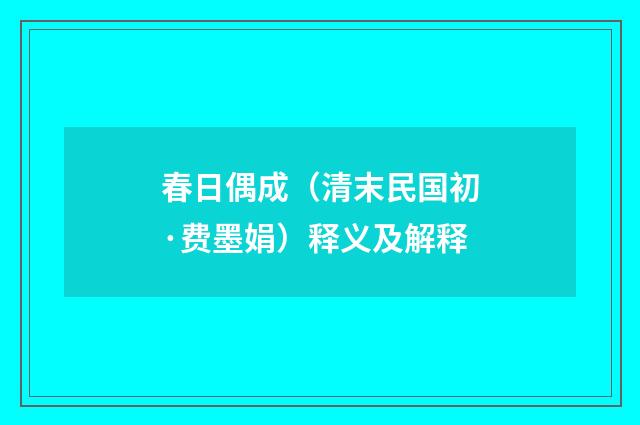 春日偶成（清末民国初·费墨娟）释义及解释