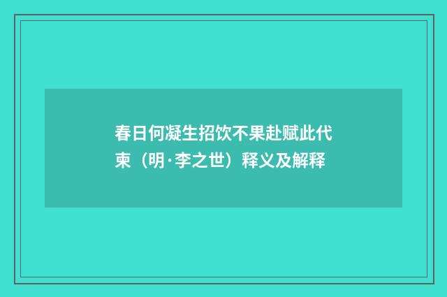 春日何凝生招饮不果赴赋此代柬（明·李之世）释义及解释