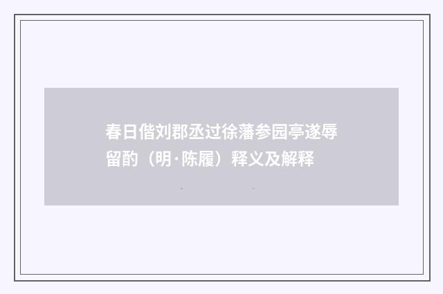 春日偕刘郡丞过徐藩参园亭遂辱留酌（明·陈履）释义及解释