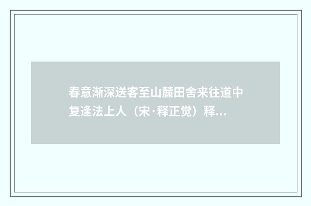春意渐深送客至山麓田舍来往道中复逢法上人（宋·释正觉）释义及解释