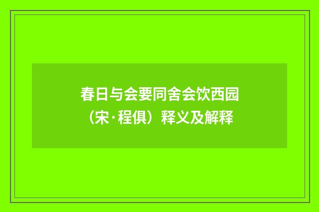 春日与会要同舍会饮西园（宋·程俱）释义及解释