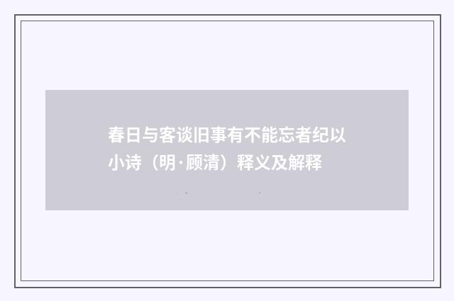 春日与客谈旧事有不能忘者纪以小诗（明·顾清）释义及解释