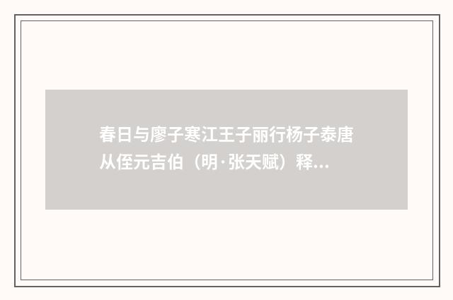 春日与廖子寒江王子丽行杨子泰唐从侄元吉伯（明·张天赋）释义及解释