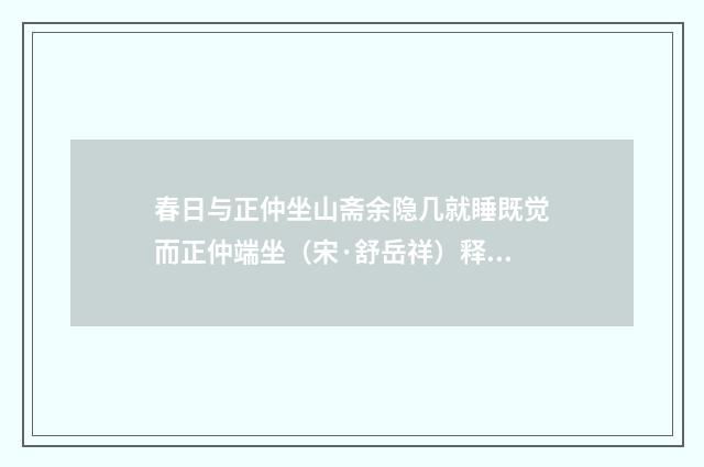 春日与正仲坐山斋余隐几就睡既觉而正仲端坐（宋·舒岳祥）释义及解释