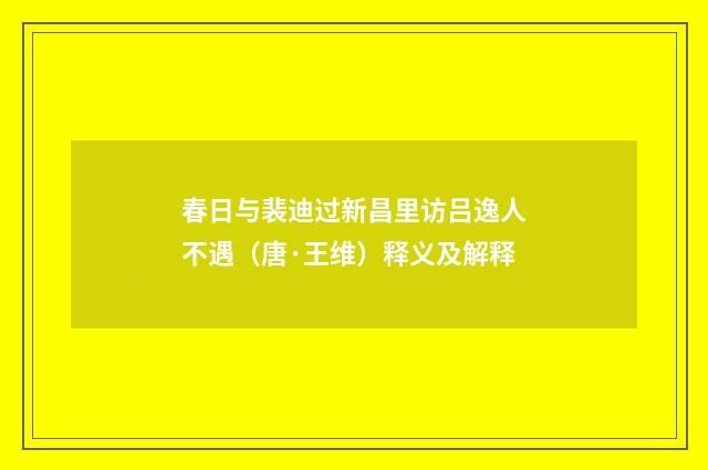 春日与裴迪过新昌里访吕逸人不遇（唐·王维）释义及解释