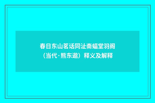 春日东山茗话同沚斋蝠堂羽阁（当代·熊东遨）释义及解释