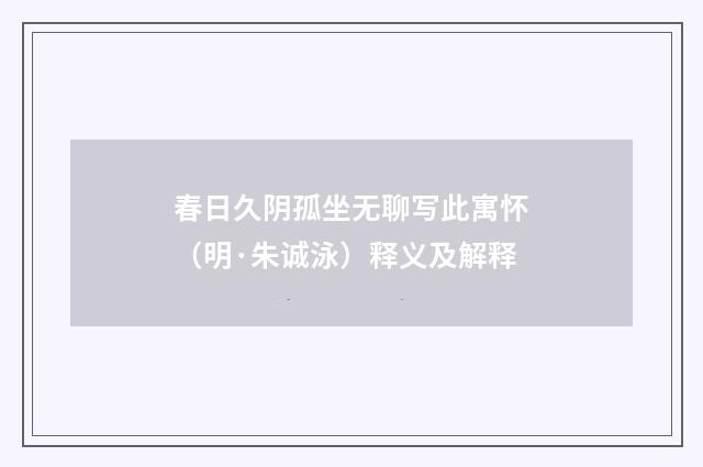 春日久阴孤坐无聊写此寓怀（明·朱诚泳）释义及解释
