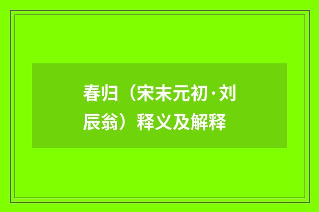 春归（宋末元初·刘辰翁）释义及解释