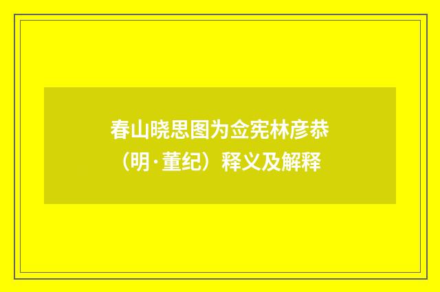 春山晓思图为佥宪林彦恭（明·董纪）释义及解释