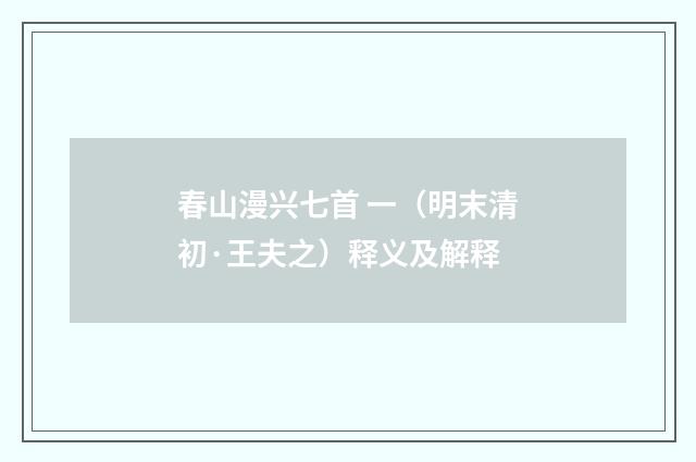 春山漫兴七首 一（明末清初·王夫之）释义及解释