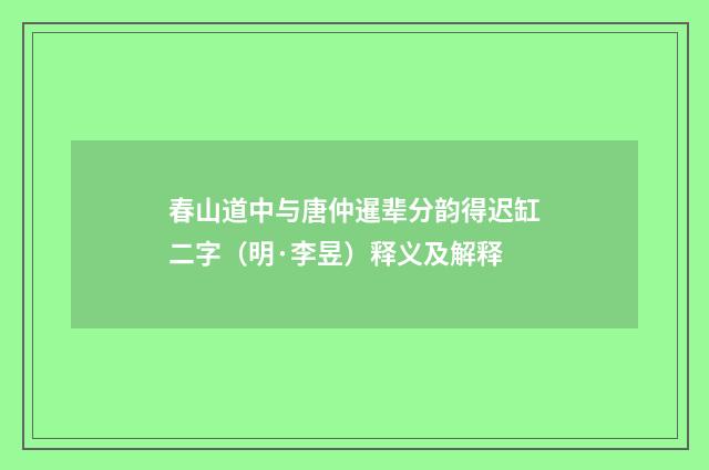 春山道中与唐仲暹辈分韵得迟缸二字（明·李昱）释义及解释