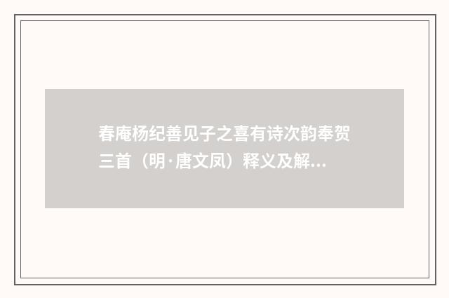 春庵杨纪善见子之喜有诗次韵奉贺三首（明·唐文凤）释义及解释