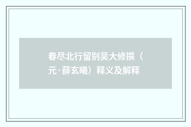 春尽北行留别吴大修撰（元·薛玄曦）释义及解释