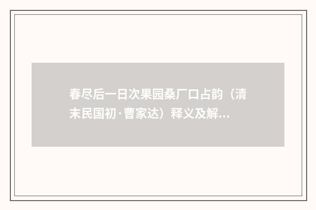 春尽后一日次果园桑厂口占韵（清末民国初·曹家达）释义及解释