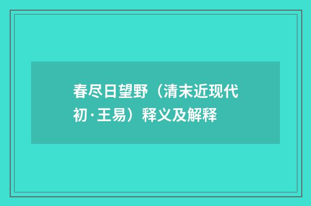 春尽日望野（清末近现代初·王易）释义及解释