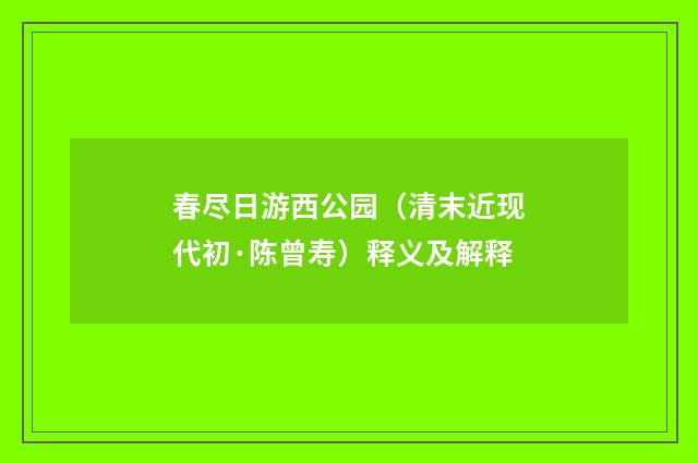 春尽日游西公园（清末近现代初·陈曾寿）释义及解释