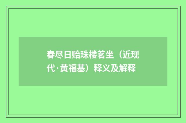 春尽日贻珠楼茗坐（近现代·黄福基）释义及解释