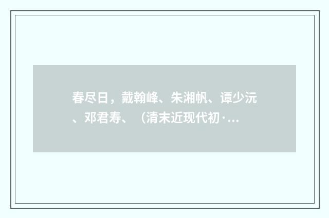 春尽日，戴翰峰、朱湘帆、谭少沅、邓君寿、（清末近现代初·黄节）释义及解释