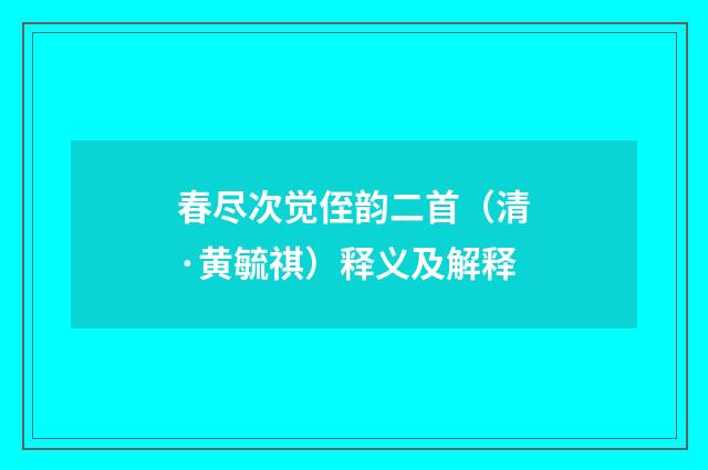 春尽次觉侄韵二首（清·黄毓祺）释义及解释