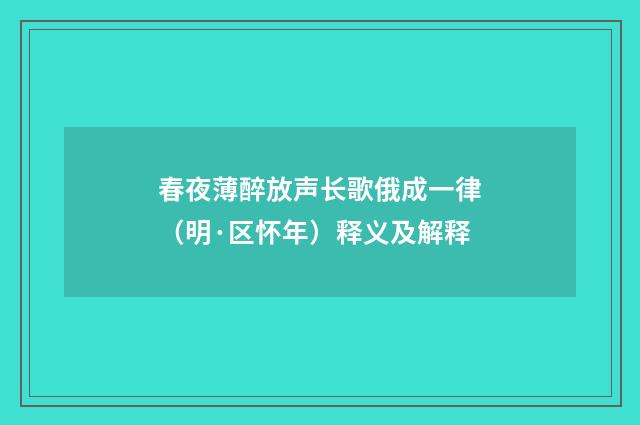 春夜薄醉放声长歌俄成一律（明·区怀年）释义及解释