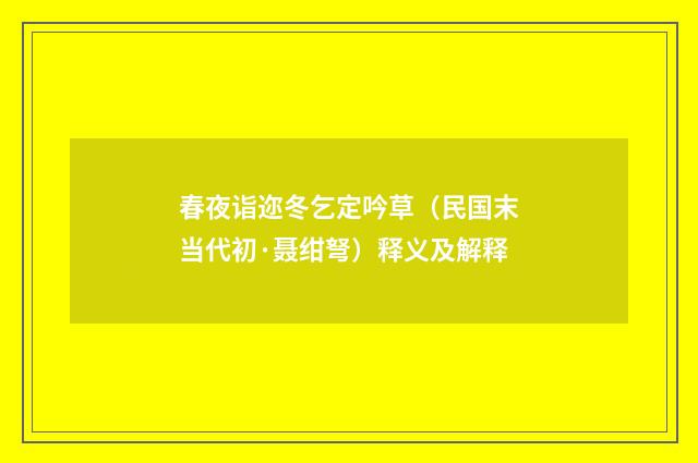 春夜诣迩冬乞定吟草（民国末当代初·聂绀弩）释义及解释