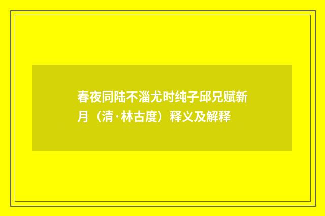 春夜同陆不淄尤时纯子邱兄赋新月（清·林古度）释义及解释