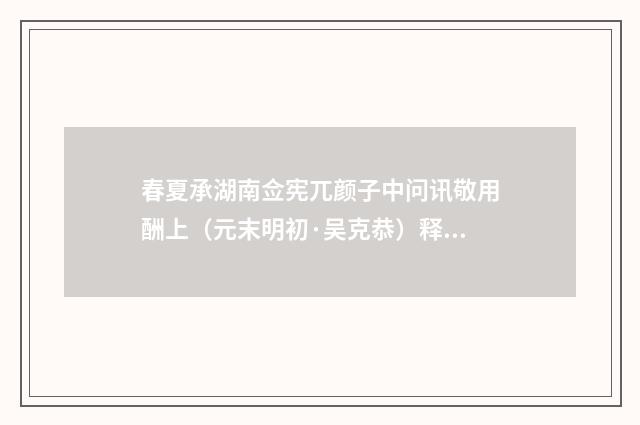 春夏承湖南佥宪兀颜子中问讯敬用酬上（元末明初·吴克恭）释义及解释