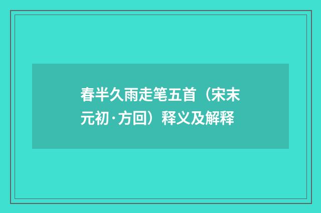 春半久雨走笔五首（宋末元初·方回）释义及解释