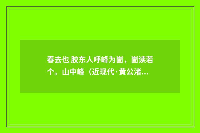 春去也 胶东人呼峰为崮，崮读若个。山中峰（近现代·黄公渚）释义及解释