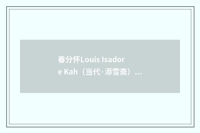 春分怀Louis Isadore Kah（当代·添雪斋）释义及解释