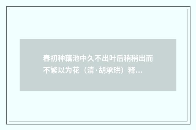 春初种藕池中久不出叶后稍稍出而不繁以为花（清·胡承珙）释义及解释