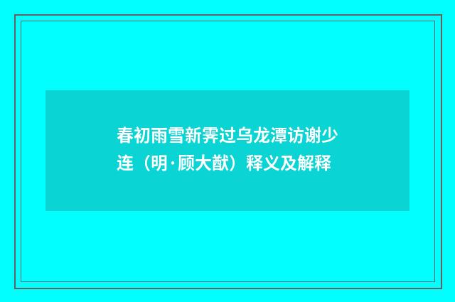 春初雨雪新霁过乌龙潭访谢少连（明·顾大猷）释义及解释