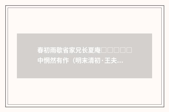 春初雨歇省家兄长夏庵□□□□□中惘然有作（明末清初·王夫之）释义及解释