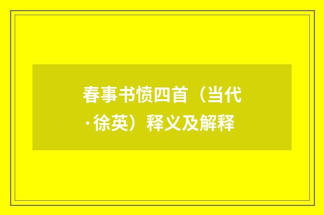 春事书愤四首（当代·徐英）释义及解释