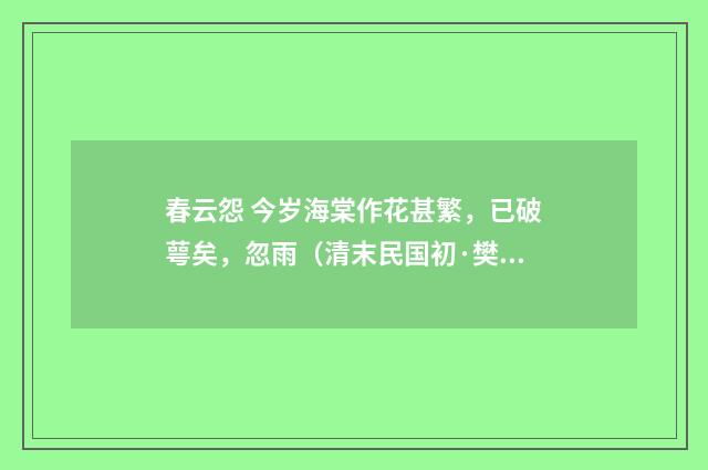 春云怨 今岁海棠作花甚繁，已破萼矣，忽雨（清末民国初·樊增祥）释义及解释