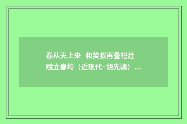 春从天上来 和癸叔再叠祀灶赋立春均（近现代·胡先骕）释义及解释