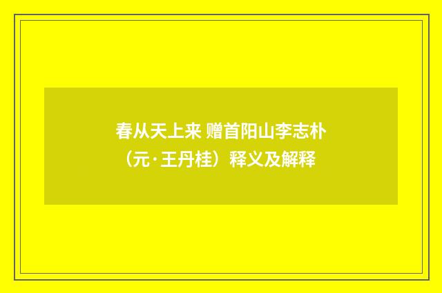 春从天上来 赠首阳山李志朴（元·王丹桂）释义及解释