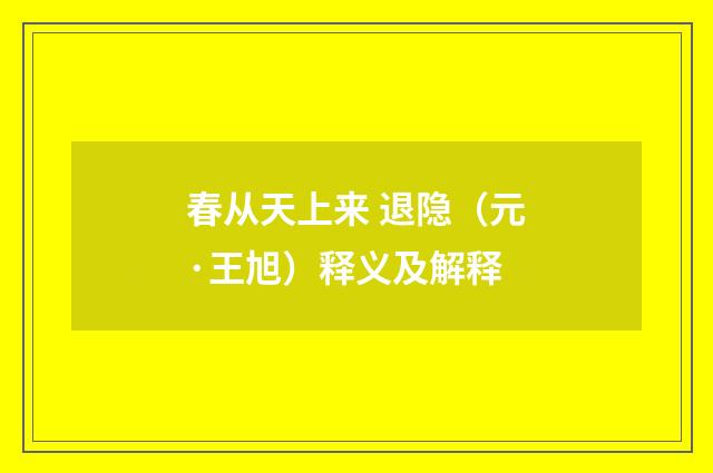 春从天上来 退隐（元·王旭）释义及解释