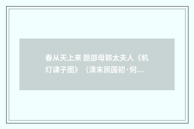 春从天上来 题邵母郭太夫人《机灯课子图》（清末民国初·何振岱）释义及解释
