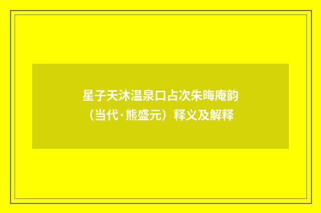 星子天沐温泉口占次朱晦庵韵（当代·熊盛元）释义及解释