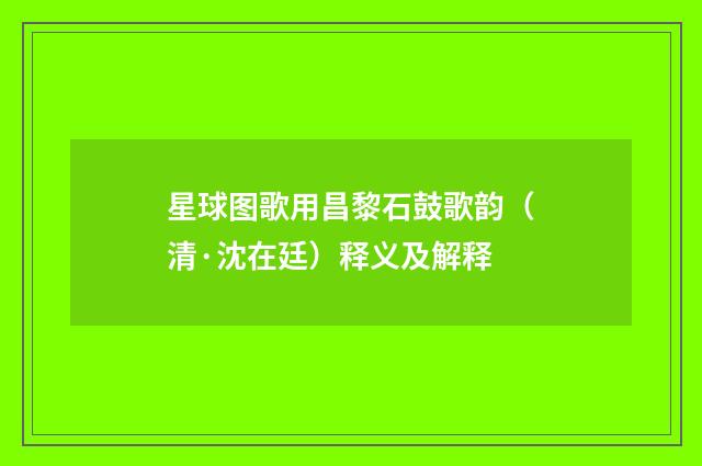 星球图歌用昌黎石鼓歌韵（清·沈在廷）释义及解释