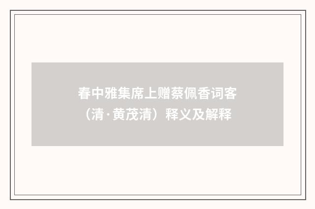 春中雅集席上赠蔡佩香词客（清·黄茂清）释义及解释