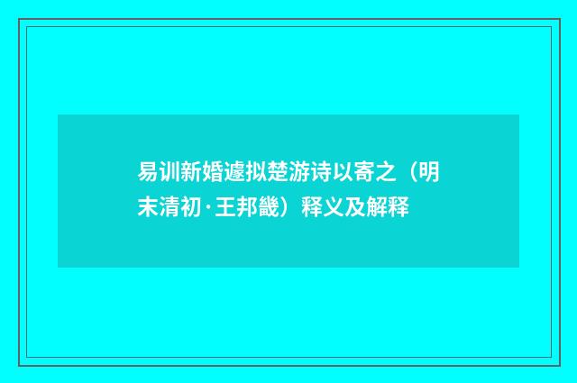 易训新婚遽拟楚游诗以寄之（明末清初·王邦畿）释义及解释