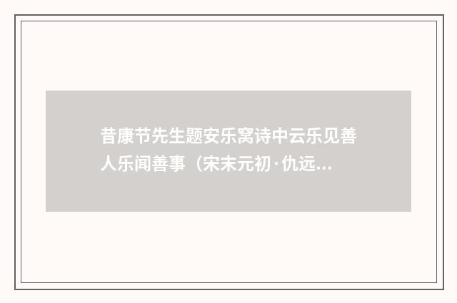 昔康节先生题安乐窝诗中云乐见善人乐闻善事（宋末元初·仇远）释义及解释