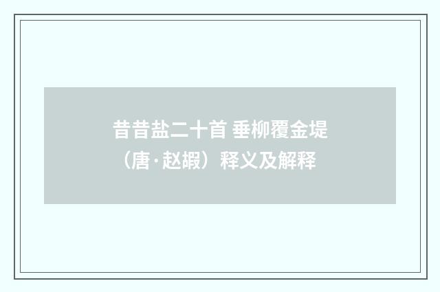 昔昔盐二十首 垂柳覆金堤（唐·赵嘏）释义及解释