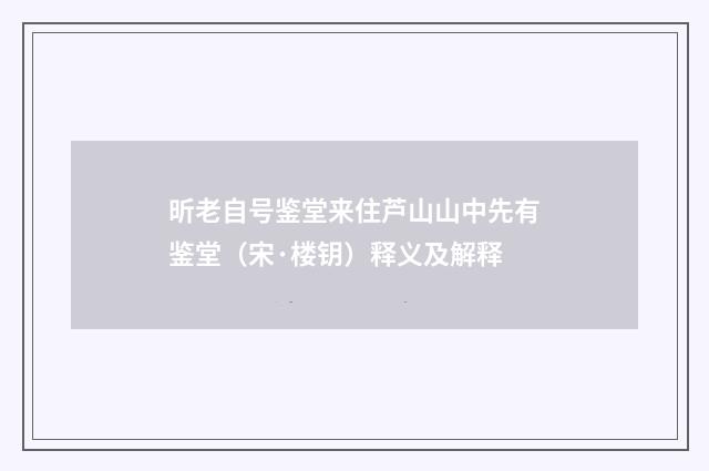 昕老自号鉴堂来住芦山山中先有鉴堂（宋·楼钥）释义及解释