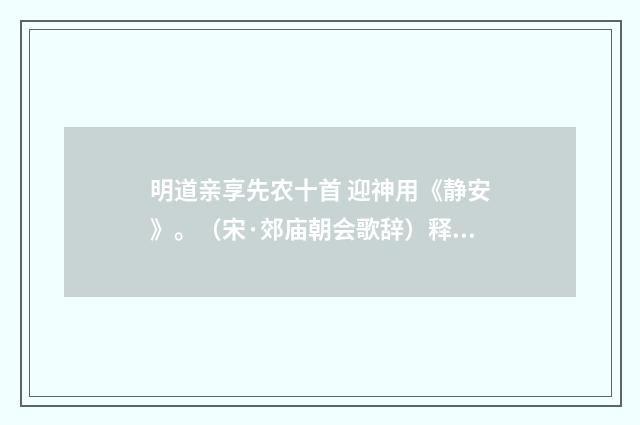 明道亲享先农十首 迎神用《静安》。（宋·郊庙朝会歌辞）释义及解释