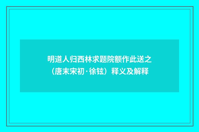 明道人归西林求题院额作此送之（唐末宋初·徐铉）释义及解释
