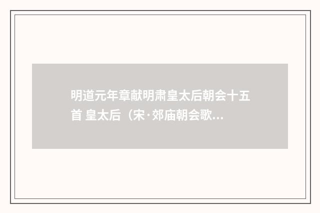 明道元年章献明肃皇太后朝会十五首 皇太后（宋·郊庙朝会歌辞）释义及解释